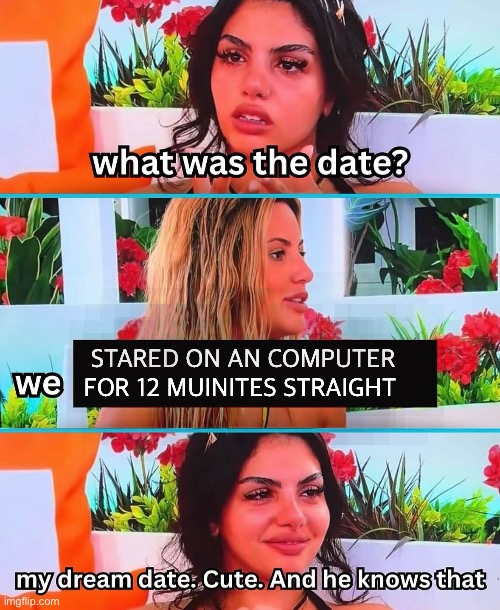My dream date. Cute. And he knows that | STARED ON AN COMPUTER FOR 12 MUINITES STRAIGHT | image tagged in my dream date cute and he knows that | made w/ Imgflip meme maker