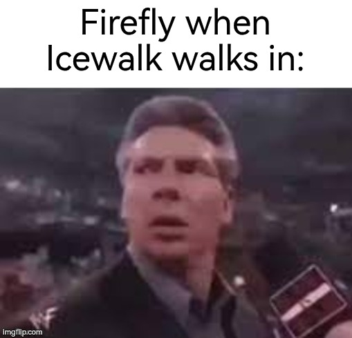 Oh no, they're so cold! | Firefly when Icewalk walks in: | image tagged in x when x walks in,firefly | made w/ Imgflip meme maker