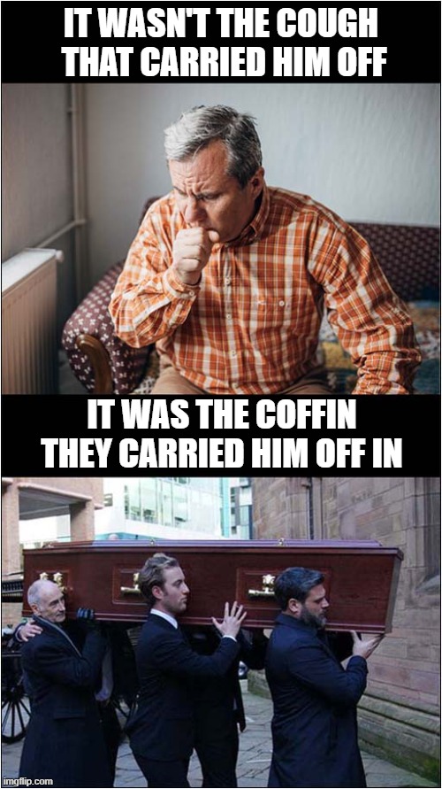 Just An Old Dark Humour Joke | IT WASN'T THE COUGH
 THAT CARRIED HIM OFF; IT WAS THE COFFIN
THEY CARRIED HIM OFF IN | image tagged in old joke,coughing,coffin,dark humour | made w/ Imgflip meme maker