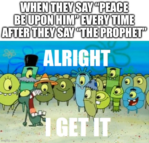 Who cares if it’s upon him or not?? Just don’t say it every time you say “the prophet” | WHEN THEY SAY “PEACE BE UPON HIM” EVERY TIME AFTER THEY SAY “THE PROPHET” | image tagged in alright i get it,prophet,peace be upon him,islam,repeat | made w/ Imgflip meme maker