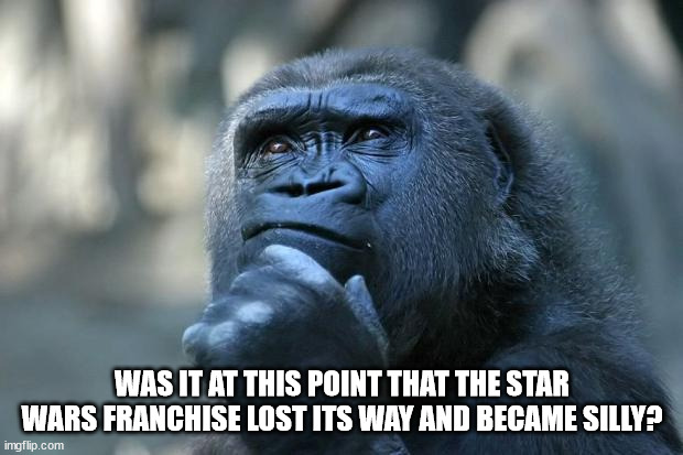 Deep Thoughts | WAS IT AT THIS POINT THAT THE STAR WARS FRANCHISE LOST ITS WAY AND BECAME SILLY? | image tagged in deep thoughts | made w/ Imgflip meme maker