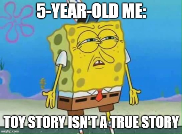 confused spongebob | 5-YEAR-OLD ME:; TOY STORY ISN'T A TRUE STORY | image tagged in confused spongebob | made w/ Imgflip meme maker