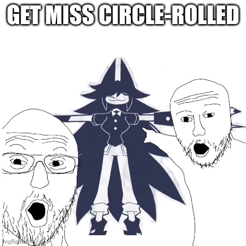miss circle real | GET MISS CIRCLE-ROLLED | image tagged in miss circle real | made w/ Imgflip meme maker