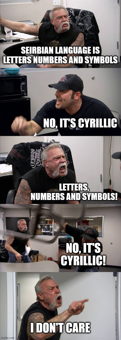 language | SEIRBIAN LANGUAGE IS LETTERS NUMBERS AND SYMBOLS; NO, IT'S CYRILLIC; LETTERS, NUMBERS AND SYMBOLS! NO, IT'S CYRILLIC! I DON'T CARE | image tagged in memes,american chopper argument | made w/ Imgflip meme maker