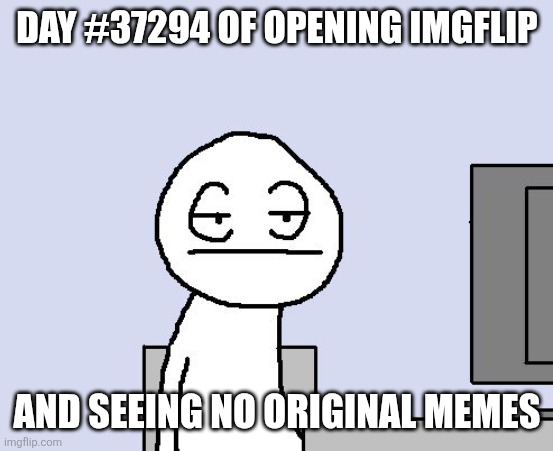 Bruh | DAY #37294 OF OPENING IMGFLIP; AND SEEING NO ORIGINAL MEMES | image tagged in bored of this crap,imgflip,memes,bored,unoriginal | made w/ Imgflip meme maker