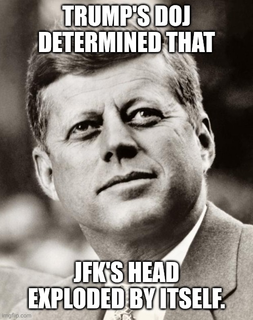 MAGAGA | TRUMP'S DOJ DETERMINED THAT; JFK'S HEAD EXPLODED BY ITSELF. | image tagged in john f kennedy,maga,donald trump,doj,jeffrey epstein | made w/ Imgflip meme maker