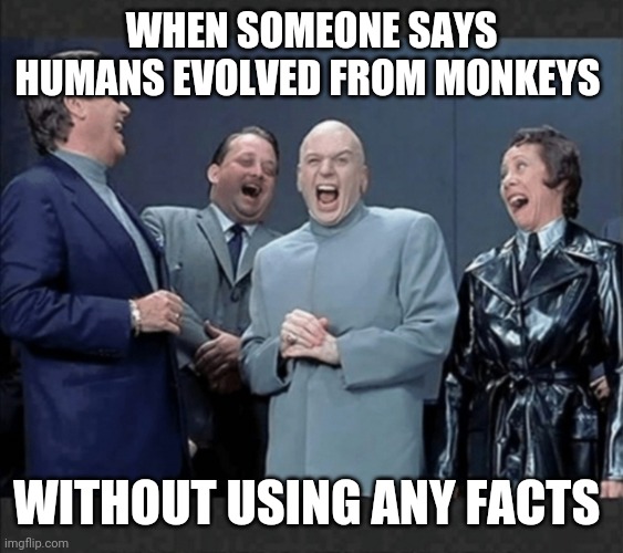 Maybe evolutionists are monkeys | WHEN SOMEONE SAYS HUMANS EVOLVED FROM MONKEYS; WITHOUT USING ANY FACTS | image tagged in dr evil crew laugh at you | made w/ Imgflip meme maker