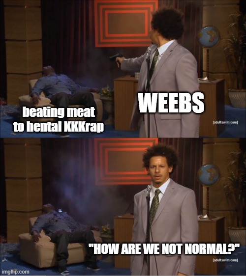 not every anime fan is a weeb | WEEBS; beating meat to hentai KKKrap; "HOW ARE WE NOT NORMAL?" | image tagged in memes,who killed hannibal | made w/ Imgflip meme maker
