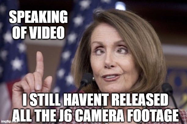 Nancy pelosi | SPEAKING OF VIDEO I STILL HAVENT RELEASED ALL THE J6 CAMERA FOOTAGE | image tagged in nancy pelosi | made w/ Imgflip meme maker