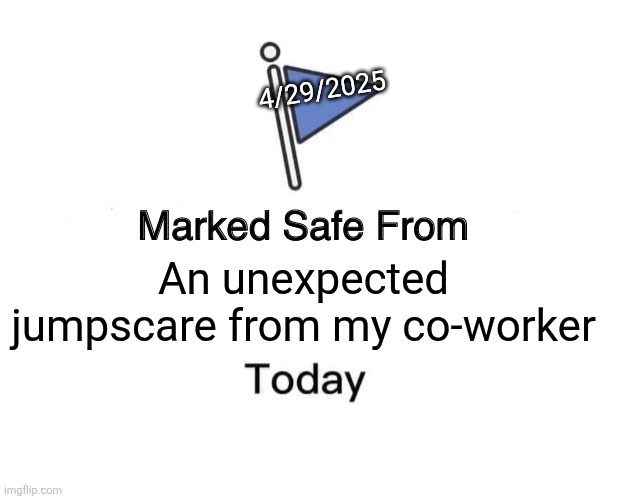 Marked Safe Meme | 4/29/2025; An unexpected jumpscare from my co-worker | image tagged in memes,marked safe from | made w/ Imgflip meme maker