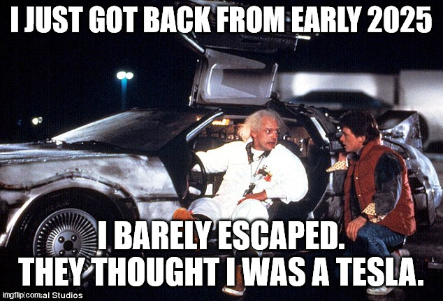 Not a Tesla | I JUST GOT BACK FROM EARLY 2025; I BARELY ESCAPED. THEY THOUGHT I WAS A TESLA. | image tagged in delorean,tesla,2025,back to the future,cybertruck | made w/ Imgflip meme maker