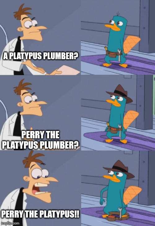 Dr. Doofenshmirtz be like | A PLATYPUS PLUMBER? PERRY THE PLATYPUS PLUMBER? PERRY THE PLATYPUS!! | image tagged in perry the platapus plumber | made w/ Imgflip meme maker