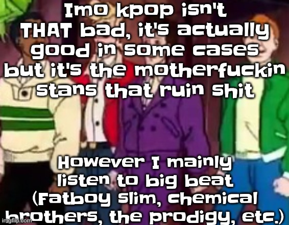 nice outfits guys | Imo kpop isn't THAT bad, it's actually good in some cases but it's the motherfu‍ckin stans that ruin shit; However I mainly listen to big beat (Fatboy slim, chemical brothers, the prodigy, etc.) | image tagged in nice outfits guys | made w/ Imgflip meme maker