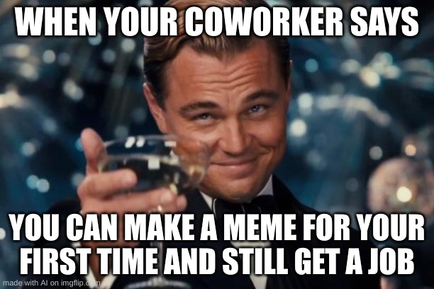 ai | WHEN YOUR COWORKER SAYS; YOU CAN MAKE A MEME FOR YOUR FIRST TIME AND STILL GET A JOB | image tagged in memes,leonardo dicaprio cheers | made w/ Imgflip meme maker