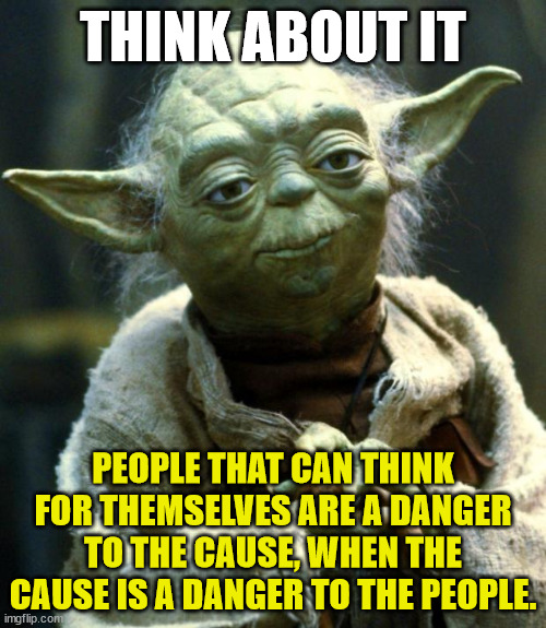 Cause and Danger | THINK ABOUT IT; PEOPLE THAT CAN THINK FOR THEMSELVES ARE A DANGER TO THE CAUSE, WHEN THE CAUSE IS A DANGER TO THE PEOPLE. | image tagged in memes,star wars yoda,danger to the people,danger to the cause | made w/ Imgflip meme maker