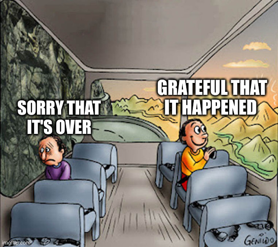 Mindset | GRATEFUL THAT IT HAPPENED; SORRY THAT IT'S OVER | image tagged in two guys on a bus | made w/ Imgflip meme maker