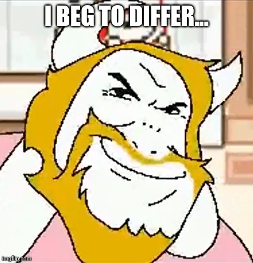 asgore smug | I BEG TO DIFFER... | image tagged in asgore smug | made w/ Imgflip meme maker
