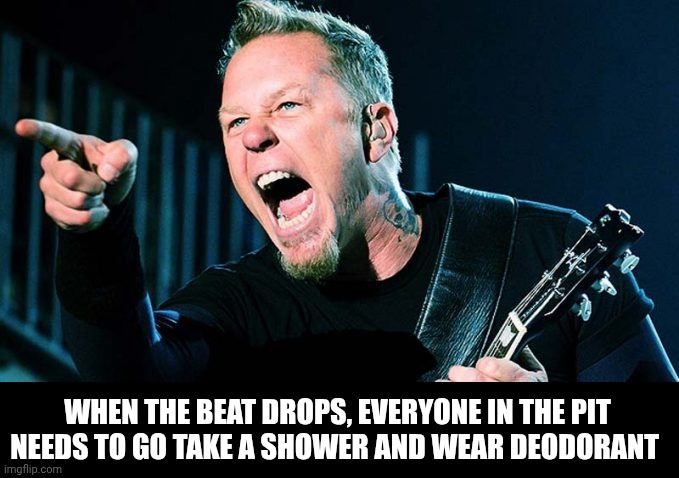 Metallica James Hetfield | WHEN THE BEAT DROPS, EVERYONE IN THE PIT NEEDS TO GO TAKE A SHOWER AND WEAR DEODORANT | image tagged in metallica james hetfield,bad smell,stinky,onions,grossed out | made w/ Imgflip meme maker