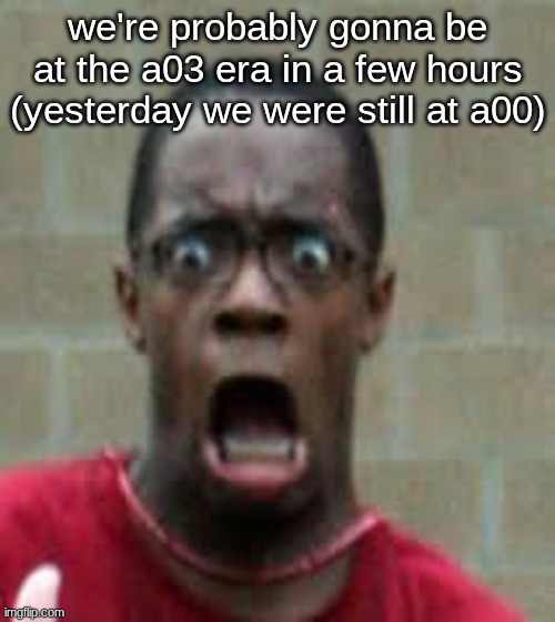 Scared Black Guy | we're probably gonna be at the a03 era in a few hours (yesterday we were still at a00) | image tagged in scared black guy | made w/ Imgflip meme maker
