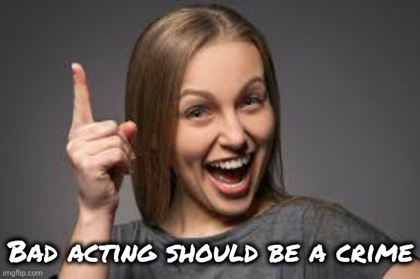 eureka face | Bad acting should be a crime | image tagged in eureka face | made w/ Imgflip meme maker