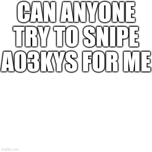 Blank Transparent Square | CAN ANYONE TRY TO SNIPE A03KYS FOR ME | image tagged in memes,blank transparent square | made w/ Imgflip meme maker
