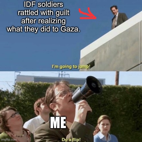 Just kidding, they don’t have a conscience, or a soul for that matter. | IDF soldiers rattled with guilt after realizing what they did to Gaza. ME | image tagged in im going to jump do a flip,idf,israel,zionism,genocide | made w/ Imgflip meme maker