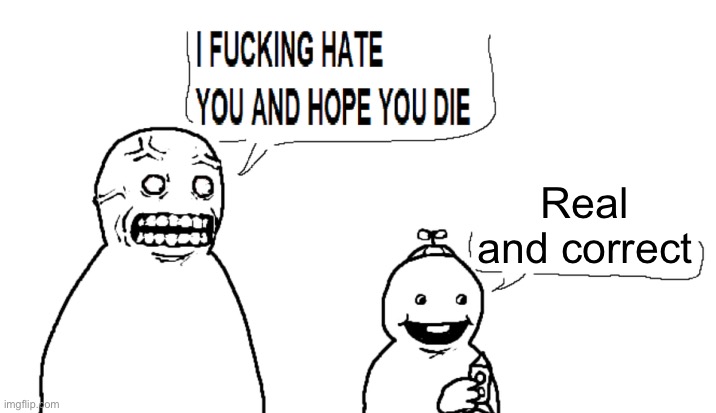 i hate you and hope you die | Real and correct | image tagged in i hate you and hope you die | made w/ Imgflip meme maker