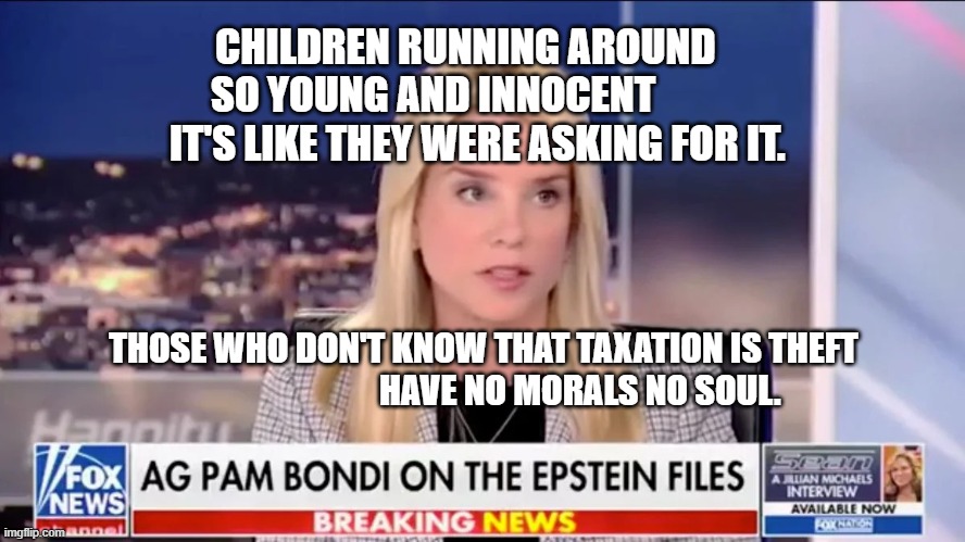 Pam Bondi Epstein | CHILDREN RUNNING AROUND     SO YOUNG AND INNOCENT              IT'S LIKE THEY WERE ASKING FOR IT. THOSE WHO DON'T KNOW THAT TAXATION IS THEFT                              HAVE NO MORALS NO SOUL. | image tagged in pam bondi epstein | made w/ Imgflip meme maker