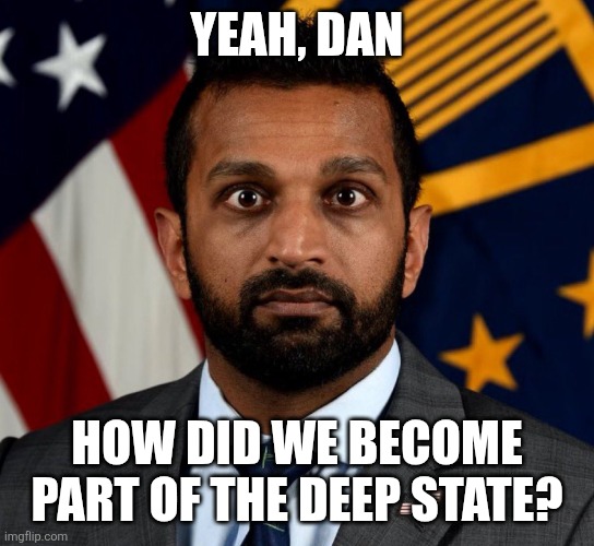 Kash Patel FBI Director | YEAH, DAN HOW DID WE BECOME PART OF THE DEEP STATE? | image tagged in kash patel fbi director | made w/ Imgflip meme maker