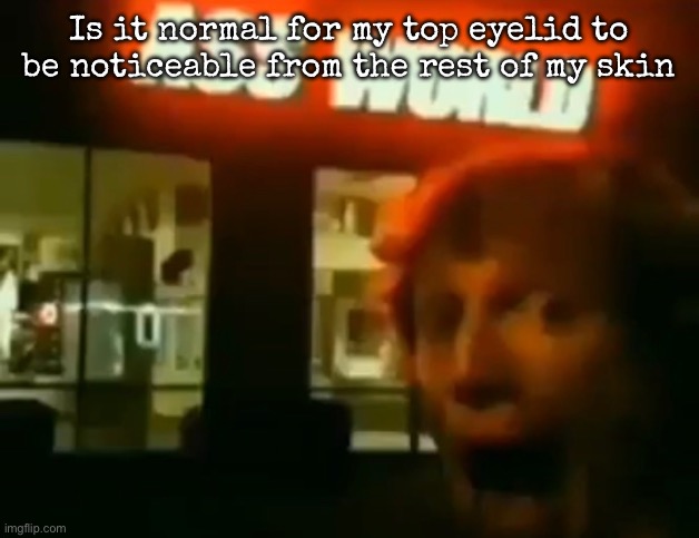 Ass World | Is it normal for my top eyelid to be noticeable from the rest of my skin | image tagged in ass world,msmg | made w/ Imgflip meme maker