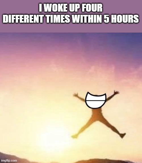 no more eepy, gm chat | I WOKE UP FOUR DIFFERENT TIMES WITHIN 5 HOURS | image tagged in yippee | made w/ Imgflip meme maker