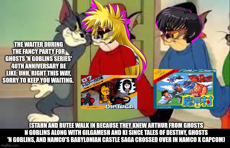 Tom and Jerry Goons | THE WAITER DURING THE FANCY PARTY FOR GHOSTS 'N GOBLINS SERIES' 40TH ANNIVERSARY BE LIKE: UHH, RIGHT THIS WAY, SORRY TO KEEP YOU WAITING. (STAHN AND RUTEE WALK IN BECAUSE THEY KNEW ARTHUR FROM GHOSTS N GOBLINS ALONG WITH GILGAMESH AND KI SINCE TALES OF DESTINY, GHOSTS 'N GOBLINS, AND NAMCO'S BABYLONIAN CASTLE SAGA CROSSED OVER IN NAMCO X CAPCOM) | image tagged in tom and jerry goons,namco x capcom,party animal,tower of druaga,ghosts n goblins | made w/ Imgflip meme maker