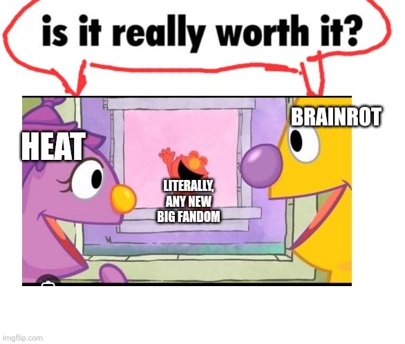 Examples- dandys world,forsaken,sprunki | BRAINROT; HEAT; LITERALLY, ANY NEW BIG FANDOM | image tagged in is it really worth it,fandom,heat,brainrot,sesame street,oh wow are you actually reading these tags | made w/ Imgflip meme maker