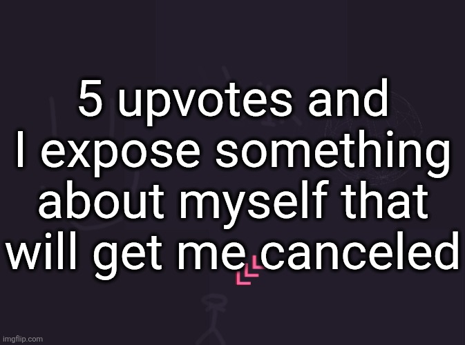 vik's image | 5 upvotes and I expose something about myself that will get me canceled | image tagged in vik's image | made w/ Imgflip meme maker