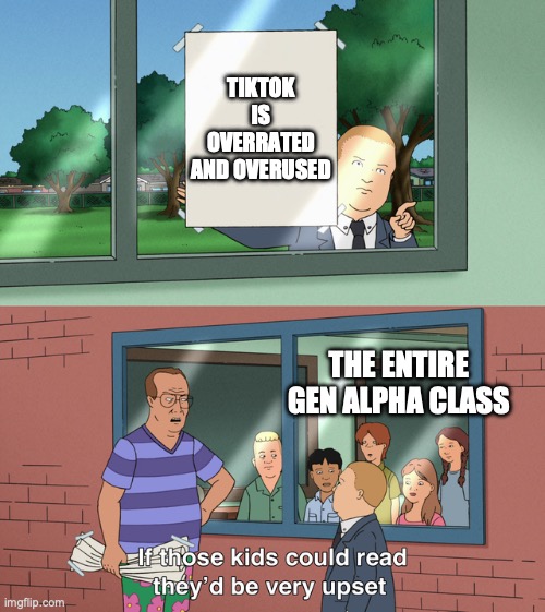I speak thy truth! | TIKTOK IS OVERRATED AND OVERUSED; THE ENTIRE GEN ALPHA CLASS | image tagged in if those kids could read they'd be very upset | made w/ Imgflip meme maker
