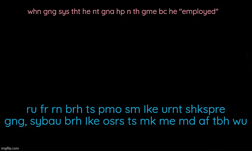 The Blue | whn gng sys tht he nt gna hp n th gme bc he "employed"; ru fr rn brh ts pmo sm Ike urnt shkspre gng, sybau brh Ike osrs ts mk me md af tbh wu | image tagged in the blue | made w/ Imgflip meme maker