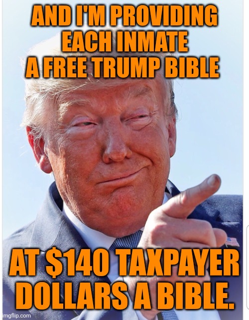 Trump pointing | AND I'M PROVIDING EACH INMATE A FREE TRUMP BIBLE AT $140 TAXPAYER DOLLARS A BIBLE. | image tagged in trump pointing | made w/ Imgflip meme maker