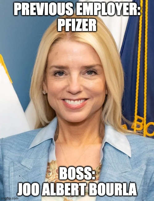 Pam Bondi | PREVIOUS EMPLOYER:
PFIZER; BOSS:
JOO ALBERT BOURLA | image tagged in pam bondi | made w/ Imgflip meme maker