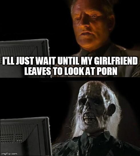I'll Just Wait Here Meme | I'LL JUST WAIT UNTIL MY GIRLFRIEND LEAVES TO LOOK AT PORN | image tagged in memes,ill just wait here | made w/ Imgflip meme maker