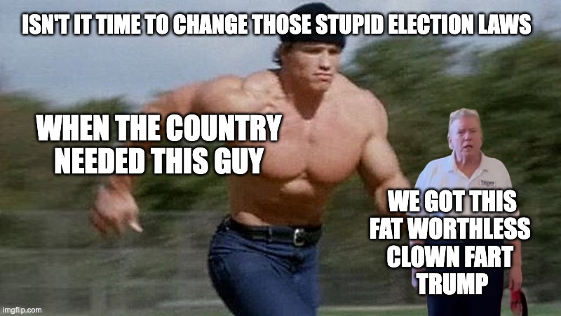 change election laws | ISN'T IT TIME TO CHANGE THOSE STUPID ELECTION LAWS; WHEN THE COUNTRY NEEDED THIS GUY; WE GOT THIS
FAT WORTHLESS 
CLOWN FART 
TRUMP | image tagged in running arnold | made w/ Imgflip meme maker