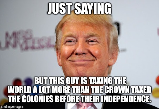 You know...How it ended... right? The world is not even a usa colony. This might end badly | JUST SAYING; BUT THIS GUY IS TAXING THE WORLD A LOT MORE THAN THE CROWN TAXED THE COLONIES BEFORE THEIR INDEPENDENCE. | image tagged in donald trump approves | made w/ Imgflip meme maker