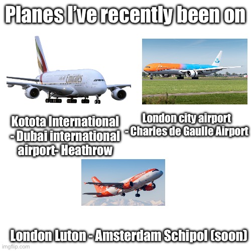 Emirates: Boieng 777, KLM: Boeing 737-800, easyJet: A320 | Planes I’ve recently been on; London city airport - Charles de Gaulle Airport; Kotota International - Dubai international airport- Heathrow; London Luton - Amsterdam Schipol (soon) | made w/ Imgflip meme maker