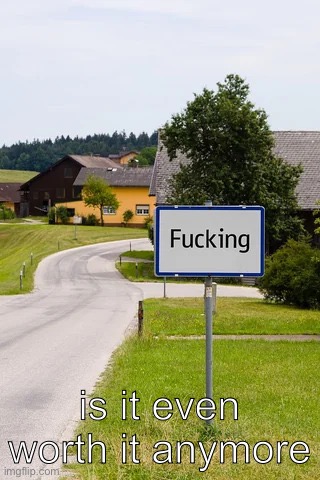 fucking sign | is it even worth it anymore | image tagged in fucking sign | made w/ Imgflip meme maker