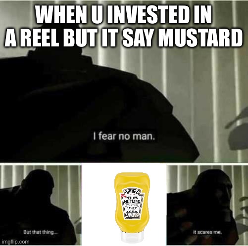 the meme must have a kill count | WHEN U INVESTED IN A REEL BUT IT SAY MUSTARD | image tagged in i fear no man | made w/ Imgflip meme maker