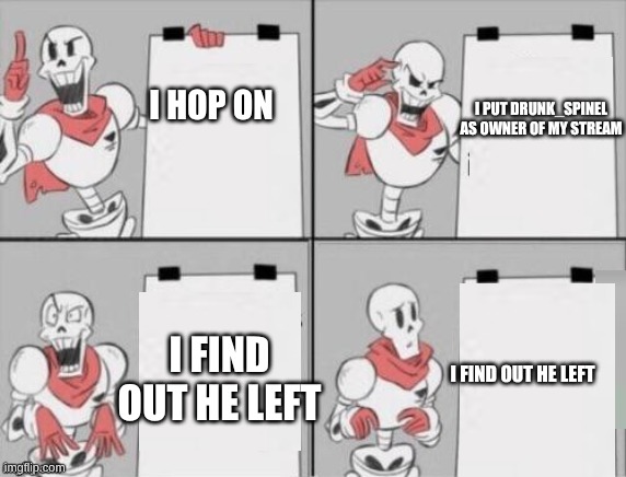 Papyrus plan | I PUT DRUNK_SPINEL AS OWNER OF MY STREAM; I HOP ON; I FIND OUT HE LEFT; I FIND OUT HE LEFT | image tagged in papyrus plan | made w/ Imgflip meme maker