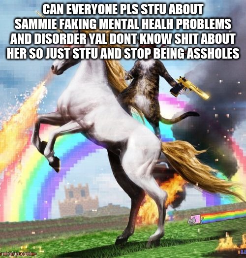Welcome To The Internets | CAN EVERYONE PLS STFU ABOUT SAMMIE FAKING MENTAL HEALH PROBLEMS AND DISORDER YAL DONT KNOW SHIT ABOUT HER SO JUST STFU AND STOP BEING ASSHOLES | image tagged in memes,welcome to the internets | made w/ Imgflip meme maker