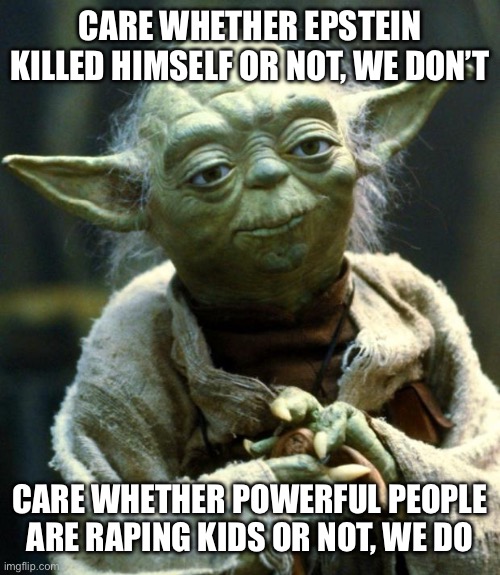 What we REALLY care about in the Epstein scandal | CARE WHETHER EPSTEIN KILLED HIMSELF OR NOT, WE DON’T; CARE WHETHER POWERFUL PEOPLE ARE RAPING KIDS OR NOT, WE DO | image tagged in memes,star wars yoda | made w/ Imgflip meme maker