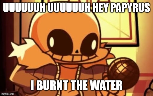 Sans how TF do you burn the water | UUUUUUH UUUUUUH HEY PAPYRUS; I BURNT THE WATER | image tagged in goofy ahh snas | made w/ Imgflip meme maker
