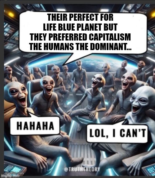 Fun | THEIR PERFECT FOR LIFE BLUE PLANET BUT THEY PREFERRED CAPITALISM THE HUMANS THE DOMINANT... | image tagged in funny | made w/ Imgflip meme maker