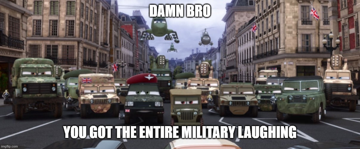 cars 2 military | DAMN BRO; YOU GOT THE ENTIRE MILITARY LAUGHING | image tagged in cars 2 military,damn bro you got the whole squad laughing | made w/ Imgflip meme maker